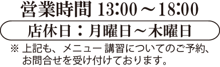 営業時間13:00～18:00　店休日：月曜日～木曜日